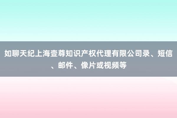 如聊天纪上海壹尊知识产权代理有限公司录、短信、邮件、像片或视频等