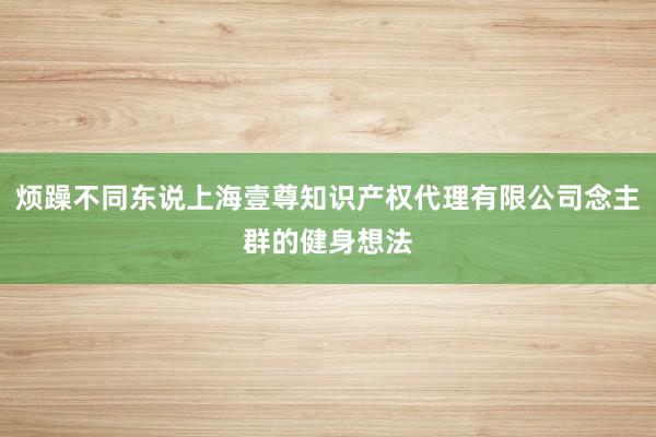 烦躁不同东说上海壹尊知识产权代理有限公司念主群的健身想法